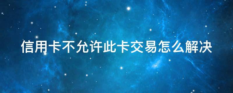 信用卡不允许此卡交易怎么解决（信用卡不允许此卡交易怎么解决呢）