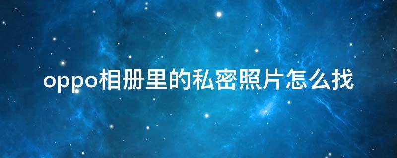 oppo相册里的私密照片怎么找 oppo如何查找私密相册里的照片