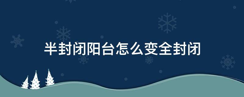 半封闭阳台怎么变全封闭 半封闭阳台怎么改成全封闭阳台