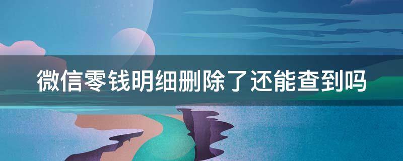 微信零钱明细删除了还能查到吗 微信零钱明细删除了还能查到吗苹果手机