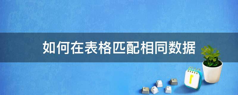 如何在表格匹配相同数据 表格怎么匹配相同数据