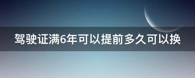 驾驶证满6年了提前多久换 驾驶证满6年可以提前多久可以换