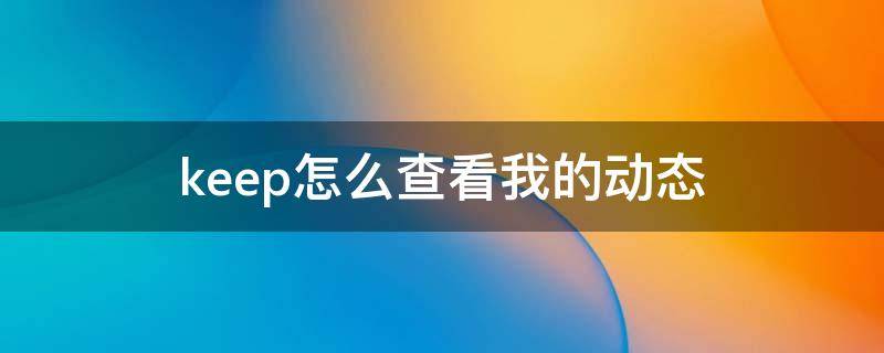 keep怎么查看我的动态（keep怎么记录动态）