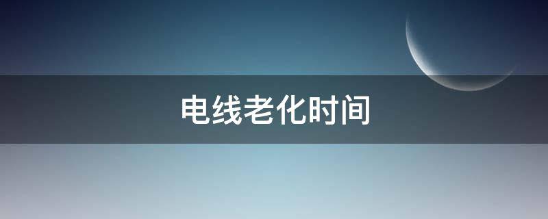 电线老化时间（电线时间长了会老化吗）