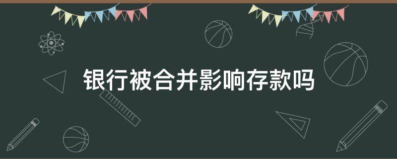 银行被合并影响存款吗 银行合并后的影响