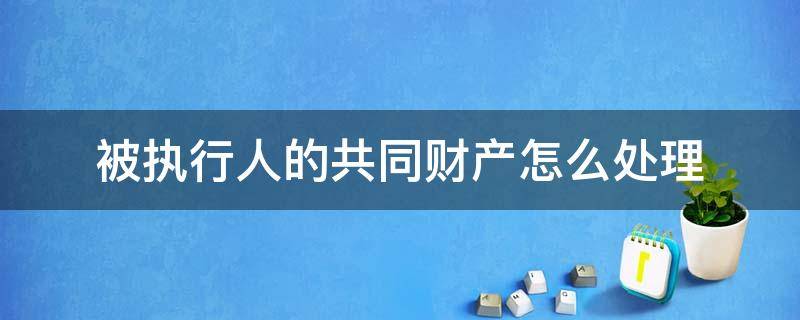 被执行人的共同财产怎么处理 执行共同共有财产怎么处理