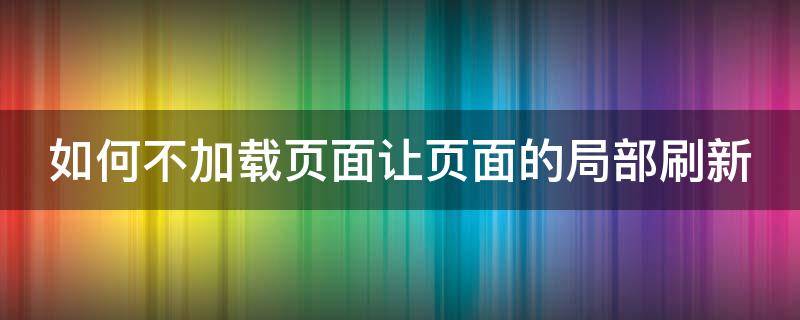 如何不加载页面让页面的局部刷新（如何不加载页面让页面的局部刷新出来）