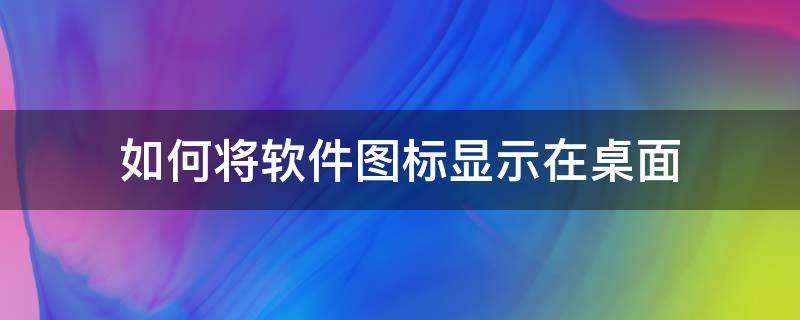 怎么让软件图标显示在桌面 如何将软件图标显示在桌面