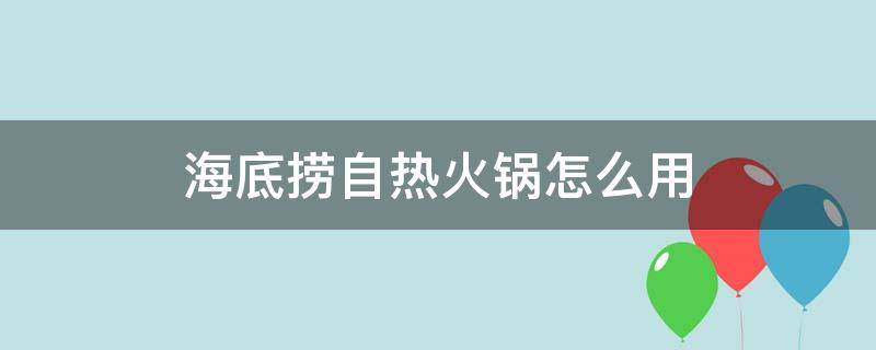 海底捞自热火锅怎么用 海底捞自热火锅操作步骤