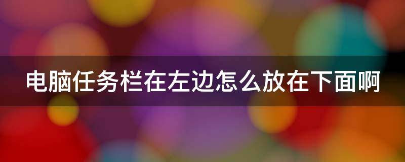电脑任务栏在左边怎么放在下面啊（电脑任务栏在左边怎么放在下面啊win10）