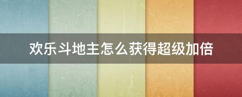 欢乐斗地主怎么获得超级加倍 欢乐斗地主怎么能超级加倍?
