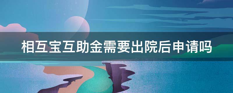 相互宝互助金需要出院后申请吗（相互宝申请互助金要出院以后才能申请吗）