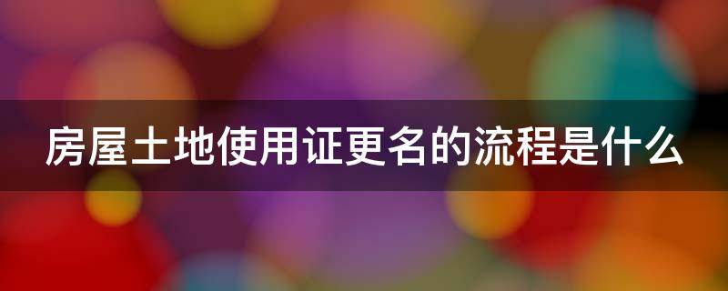 土地使用证更名需要什么手续 房屋土地使用证更名的流程是什么