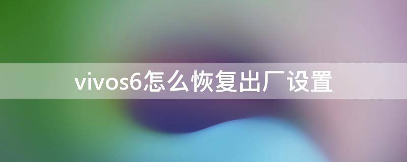 vivos6怎么恢复出厂设置 vivos6恢复出厂设置后系统还能恢复吗?
