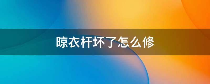 晾衣杆坏了怎么修（晾衣架摇杆坏了怎么修）