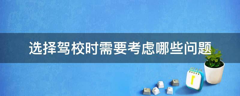 选择驾校时需要考虑哪些问题（报考驾校需要考虑的问题）