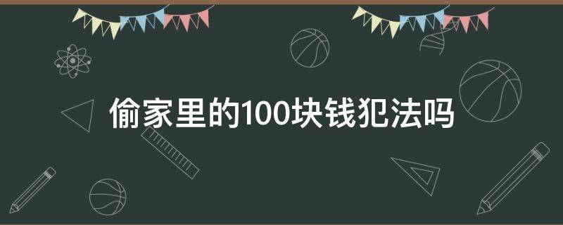 偷家里的100块钱犯法吗 偷100块钱违法吗
