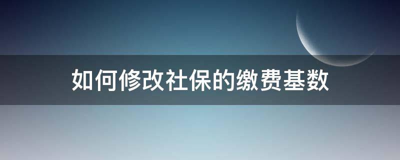 如何修改社保的缴费基数（更改社保缴费基数怎么改）