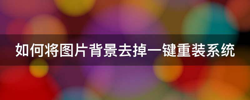 如何将图片背景去掉一键重装系统（如何将图片背景去掉一键重装系统设置）