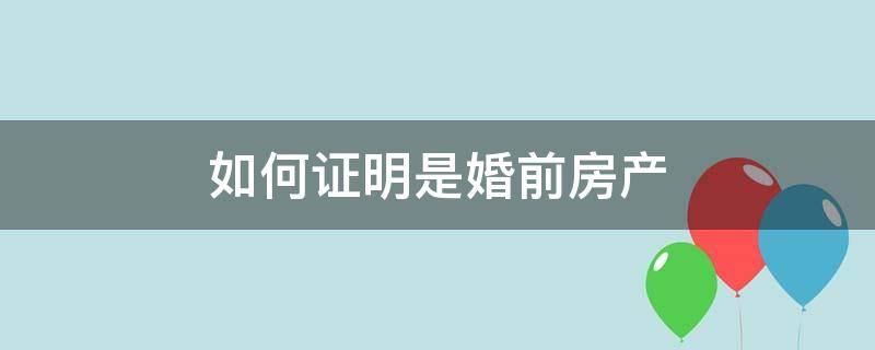 如何证明是婚前房产 婚前动产如何证明