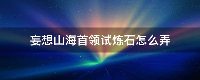 妄想山海首领试炼石怎么弄 妄想山海首领试炼石怎么弄绑定的在哪弄