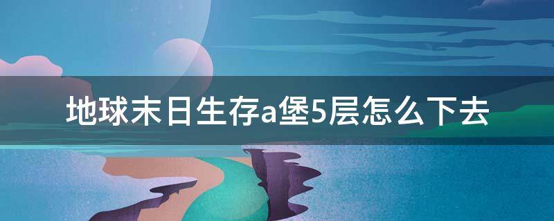 地球末日生存a堡5层怎么下去 地球末日生存如何去a地堡5层