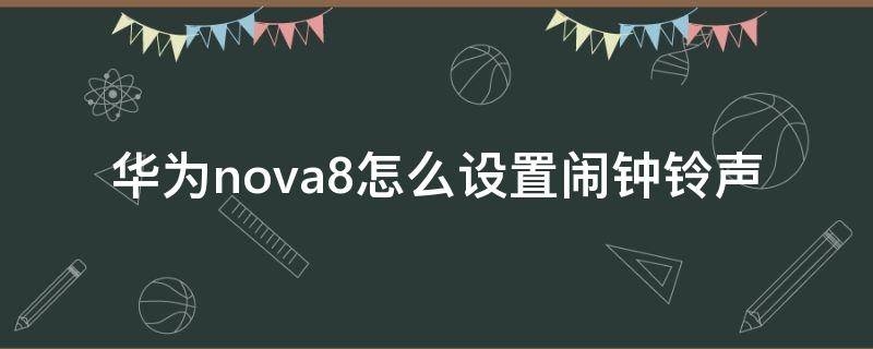 华为nova8怎么设置闹钟铃声（华为nova7怎样设置闹钟铃声）