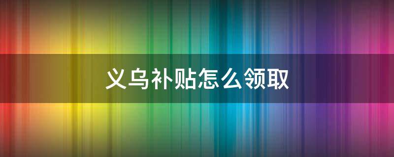 义乌补贴怎么领取 义乌补贴怎么领取2022