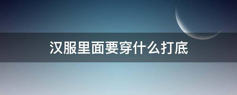 穿汉服里面应该穿什么 汉服里面要穿什么打底