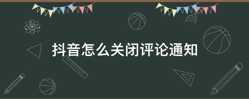 抖音怎么关闭评论通知（抖音互动通知里面的评论关闭了）