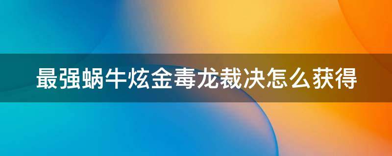 最强蜗牛炫金毒龙裁决怎么获得（最强蜗牛炫金毒龙裁决在哪买）