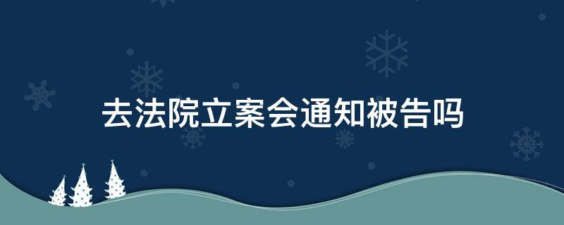 法院受理案件会通知被告吗 去法院立案会通知被告吗