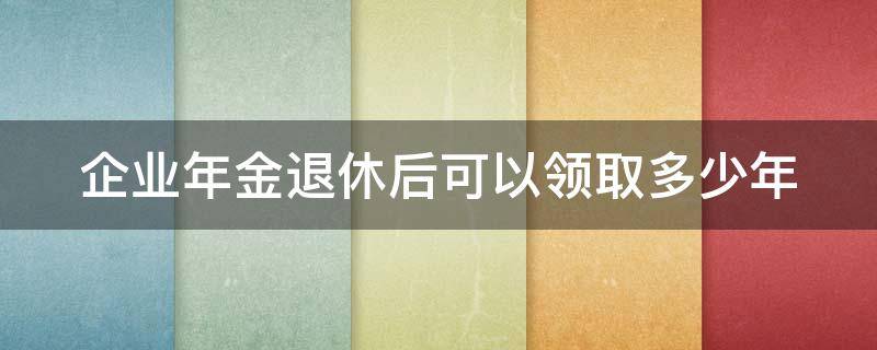 企业年金退休后可以领取多少年（企业年金退休了能领多少?）