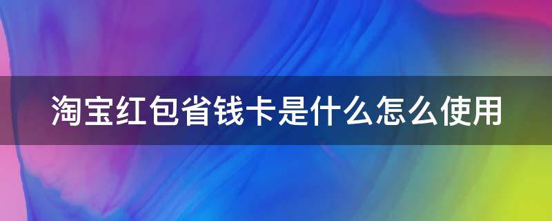 淘宝红包省钱卡是什么怎么使用（淘宝省钱卡红包使用范围）