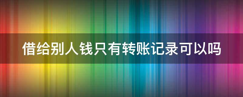 借给别人钱只有转账记录可以吗（借给别人钱只有转账记录可以吗）