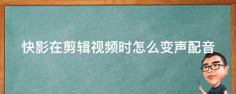 快影在剪辑视频时怎么变声配音 快影如何把视频配音