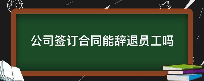 签订劳动合同后公司可以辞退员工吗 公司签订合同能辞退员工吗