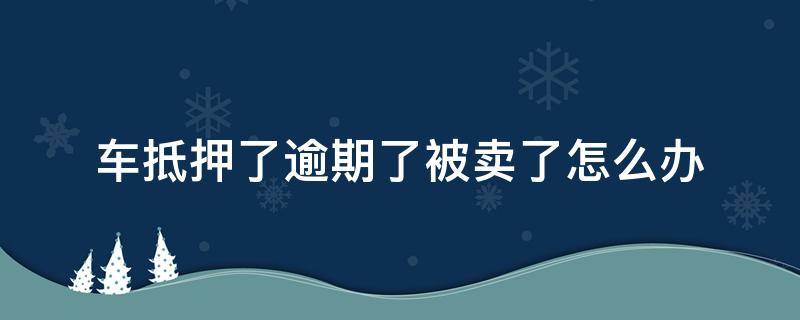 车抵押了逾期了被卖了怎么办（抵押车辆逾期被卖能要回来吗?）