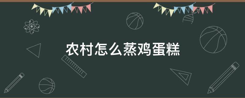 农村怎么蒸鸡蛋糕 鸡蛋糕在家里怎么做蒸的好吃