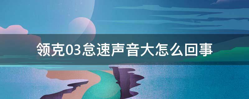 领克03怠速声音大怎么回事 领克03发动机声音算响吗