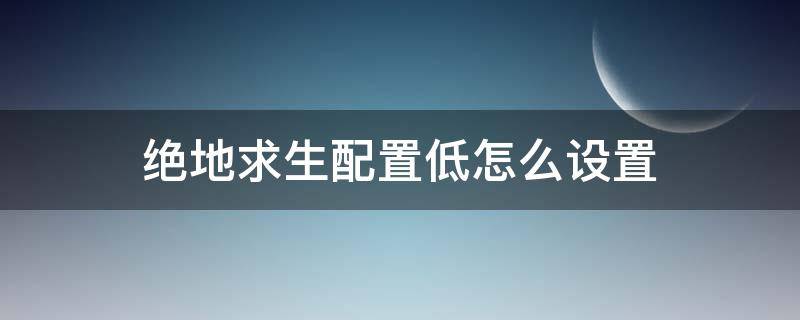 绝地求生配置低怎么设置（绝地求生配置低怎么调）