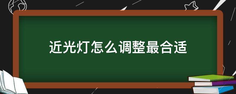 近光灯怎么调整最合适 近光灯如何调整