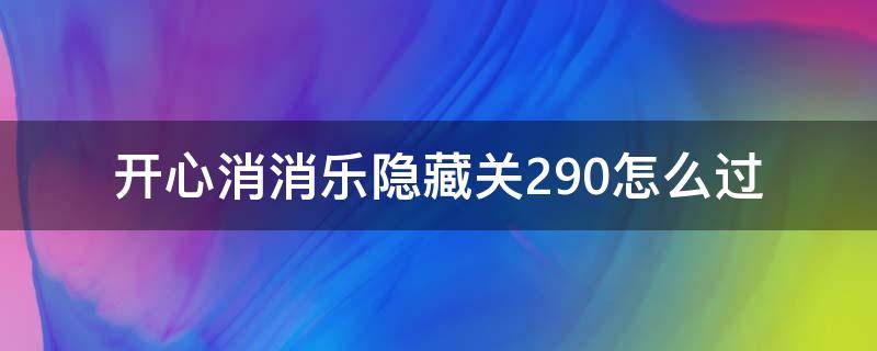 开心消消乐隐藏关290怎么过 开心消消乐隐藏关290关怎么过视频教程