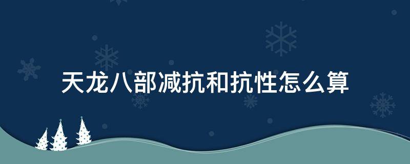 天龙八部减抗和抗性怎么算 天龙八部减抗比抗多多少能减完