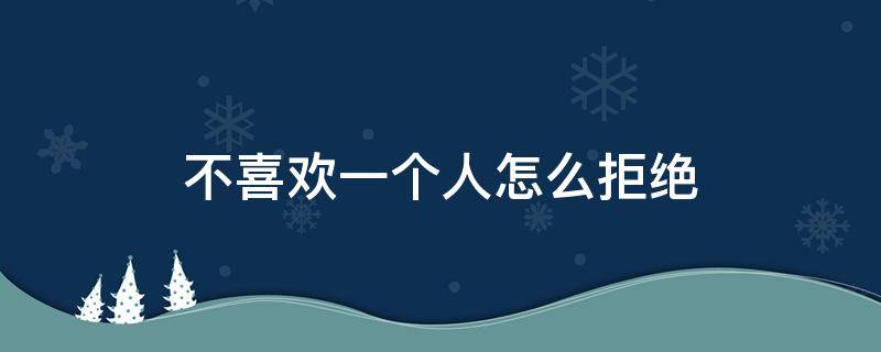 不喜欢一个人怎么拒绝 不喜欢一个人怎么拒绝比较好