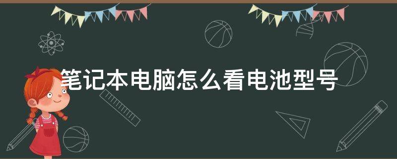 笔记本电脑怎么看电池型号 笔记本电脑怎么看电池型号及容量