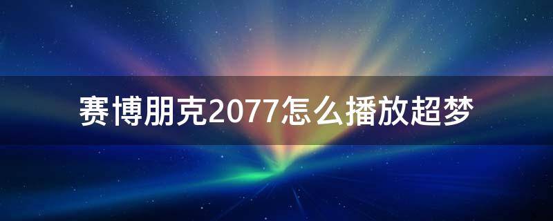 赛博朋克2077怎么播放超梦 赛博朋克2077怎样播放超梦