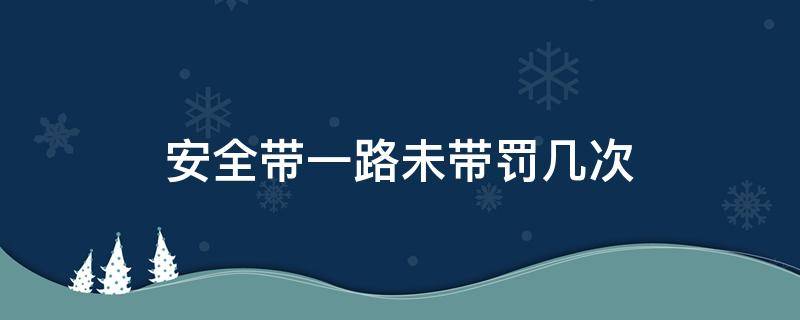 安全带一路未带罚几次 安全带一路未带罚几次2020