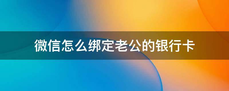 微信怎么绑定老公的银行卡 我的微信怎么绑定老公的银行卡