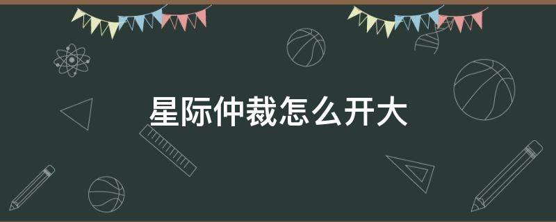 星际仲裁怎么开大 星际仲裁如何开大